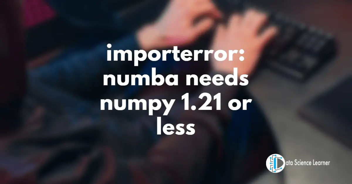 importerror_ numba needs numpy 1.21 or less
