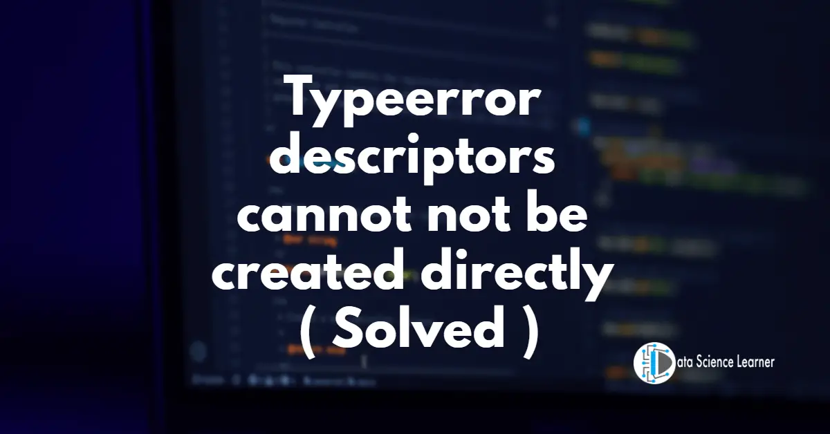 Typeerror descriptors cannot not be created directly
